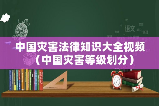 中國災(zāi)害法律知識(shí)大全視頻（中國災(zāi)害等級(jí)劃分）