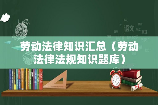 勞動(dòng)法律知識(shí)匯總（勞動(dòng)法律法規(guī)知識(shí)題庫(kù)）