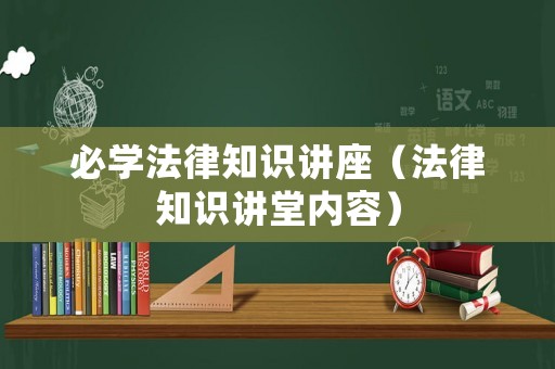 必學(xué)法律知識講座（法律知識講堂內(nèi)容）