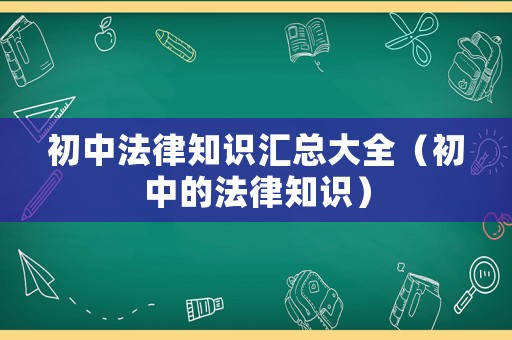 初中法律知識匯總大全（初中的法律知識）
