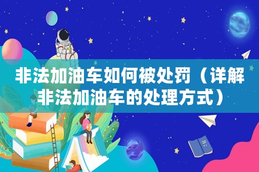 非法加油車如何被處罰（詳解非法加油車的處理方式）