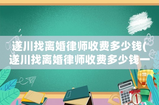 遂川找離婚律師收費(fèi)多少錢(遂川找離婚律師收費(fèi)多少錢一次)