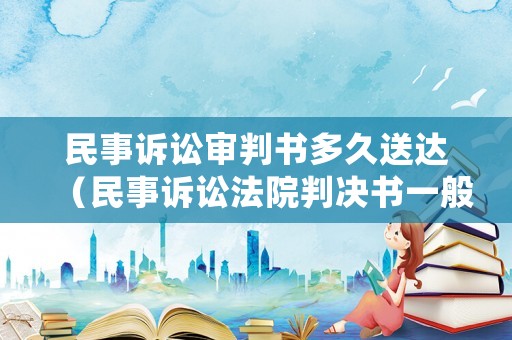 民事訴訟審判書(shū)多久送達(dá)（民事訴訟法院判決書(shū)一般多久下來(lái)）