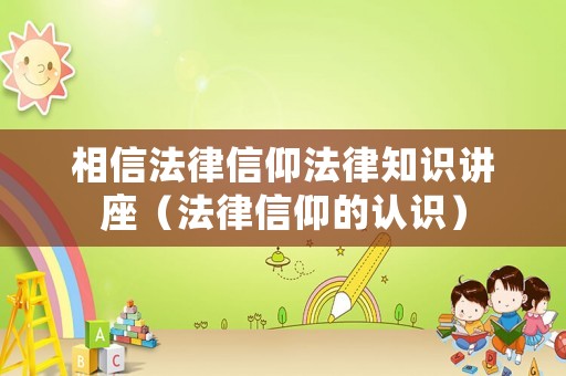 相信法律信仰法律知識(shí)講座（法律信仰的認(rèn)識(shí)）