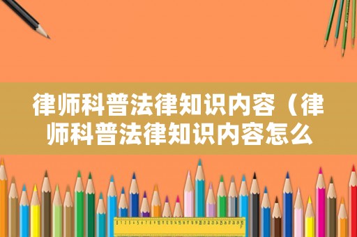 律師科普法律知識(shí)內(nèi)容（律師科普法律知識(shí)內(nèi)容怎么寫）
