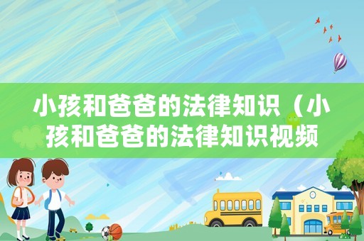 小孩和爸爸的法律知識（小孩和爸爸的法律知識視頻）