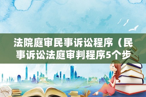 法院庭審民事訴訟程序（民事訴訟法庭審判程序5個步驟）