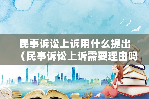 民事訴訟上訴用什么提出（民事訴訟上訴需要理由嗎）