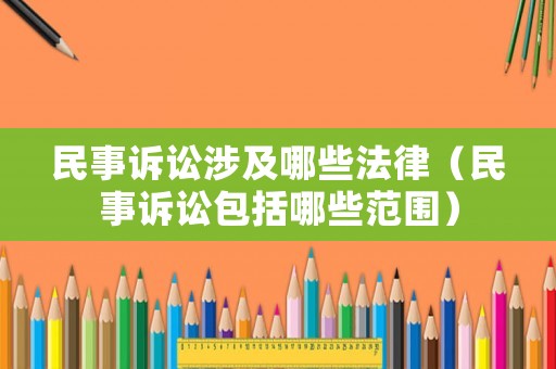 民事訴訟涉及哪些法律（民事訴訟包括哪些范圍）