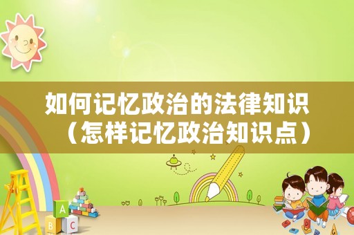 如何記憶政治的法律知識（怎樣記憶政治知識點）