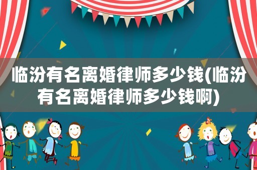 臨汾有名離婚律師多少錢(臨汾有名離婚律師多少錢啊)