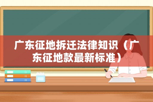 廣東征地拆遷法律知識(shí)（廣東征地款最新標(biāo)準(zhǔn)）