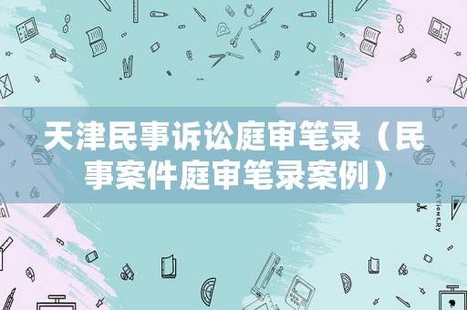 天津民事訴訟庭審筆錄（民事案件庭審筆錄案例）