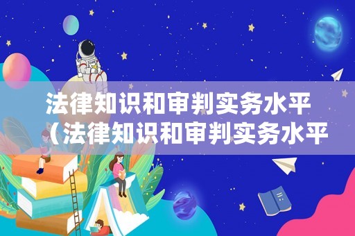 法律知識和審判實務(wù)水平（法律知識和審判實務(wù)水平一樣嗎）
