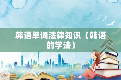 韓語單詞法律知識（韓語的學(xué)法）