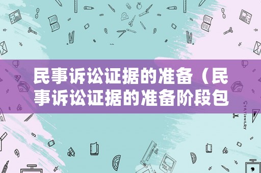 民事訴訟證據(jù)的準(zhǔn)備（民事訴訟證據(jù)的準(zhǔn)備階段包括）