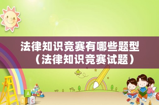 法律知識(shí)競(jìng)賽有哪些題型（法律知識(shí)競(jìng)賽試題）