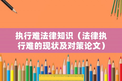 執(zhí)行難法律知識（法律執(zhí)行難的現狀及對策論文）