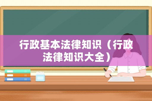 行政基本法律知識(shí)（行政法律知識(shí)大全）