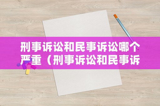 刑事訴訟和民事訴訟哪個(gè)嚴(yán)重（刑事訴訟和民事訴訟有什么區(qū)別）