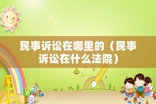 民事訴訟在哪里的（民事訴訟在什么法院）