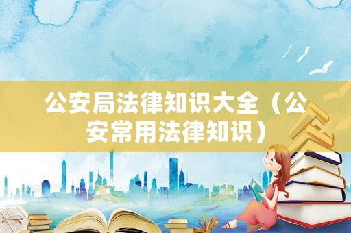 公安局法律知識大全（公安常用法律知識）