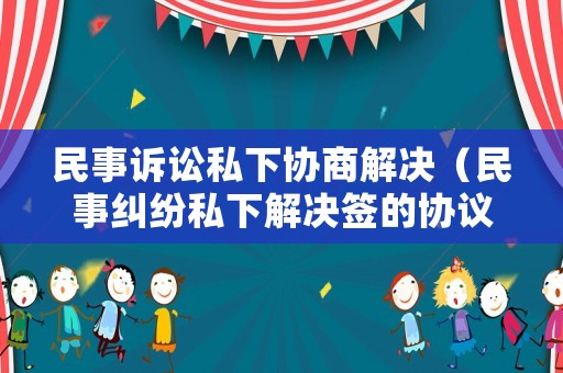 民事訴訟私下協(xié)商解決（民事糾紛私下解決簽的協(xié)議有用嗎）