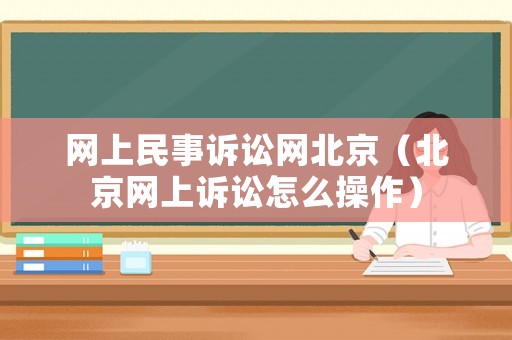 網(wǎng)上民事訴訟網(wǎng)北京（北京網(wǎng)上訴訟怎么操作）