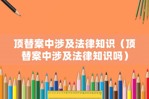 頂替案中涉及法律知識(shí)（頂替案中涉及法律知識(shí)嗎）