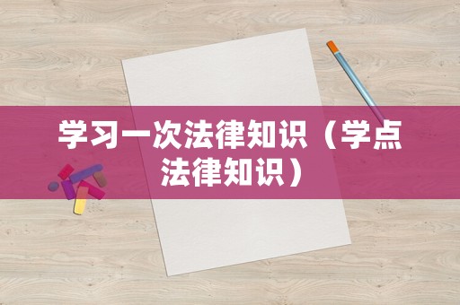 學(xué)習(xí)一次法律知識(shí)（學(xué)點(diǎn)法律知識(shí)）