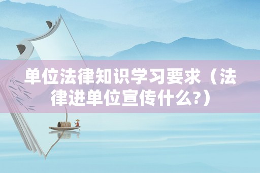 單位法律知識(shí)學(xué)習(xí)要求（法律進(jìn)單位宣傳什么?）