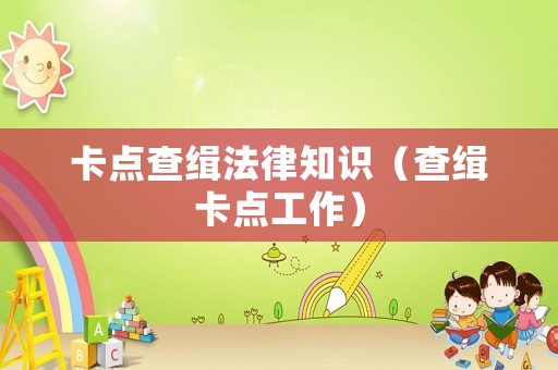 卡點(diǎn)查緝法律知識（查緝卡點(diǎn)工作）