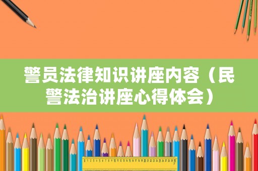 警員法律知識(shí)講座內(nèi)容（民警法治講座心得體會(huì)）
