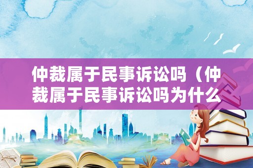 仲裁屬于民事訴訟嗎（仲裁屬于民事訴訟嗎為什么）