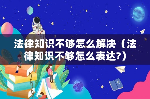 法律知識不夠怎么解決（法律知識不夠怎么表達?）