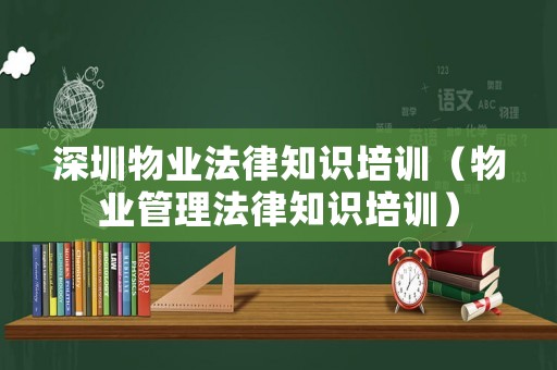深圳物業(yè)法律知識培訓(xùn)（物業(yè)管理法律知識培訓(xùn)）