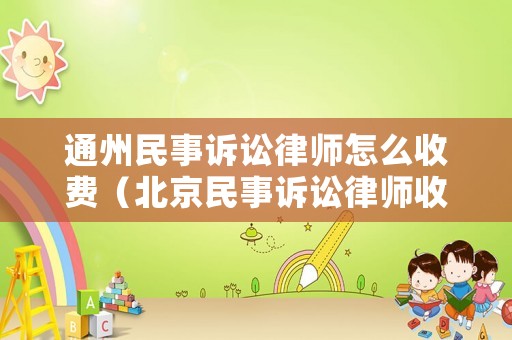 通州民事訴訟律師怎么收費(fèi)（北京民事訴訟律師收費(fèi)標(biāo)準(zhǔn)）