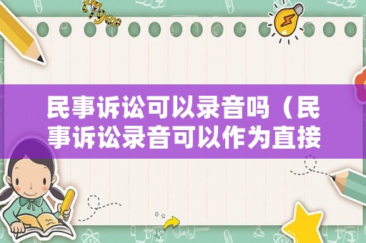 民事訴訟可以錄音嗎（民事訴訟錄音可以作為直接證據(jù)嗎?）