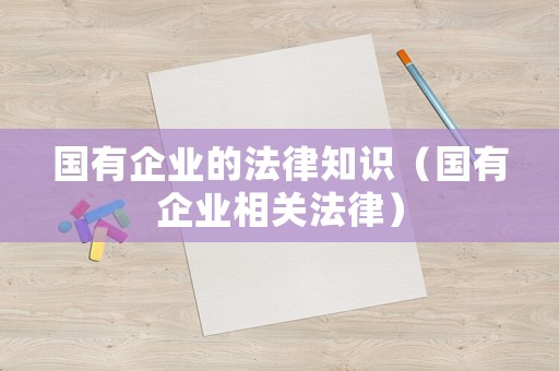 國(guó)有企業(yè)的法律知識(shí)（國(guó)有企業(yè)相關(guān)法律）