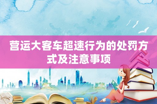 營(yíng)運(yùn)大客車超速行為的處罰方式及注意事項(xiàng)
