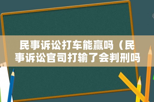 民事訴訟打車能贏嗎（民事訴訟官司打輸了會(huì)判刑嗎）