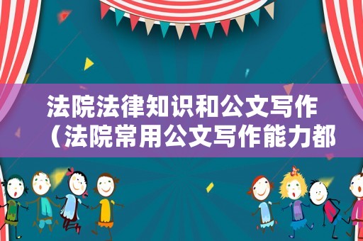 法院法律知識(shí)和公文寫(xiě)作（法院常用公文寫(xiě)作能力都是什么）