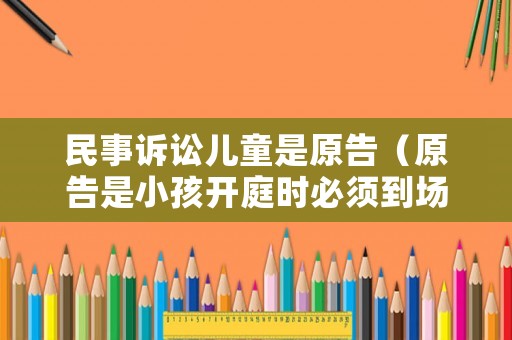民事訴訟兒童是原告（原告是小孩開(kāi)庭時(shí)必須到場(chǎng)嗎?）