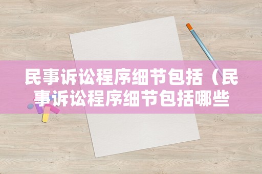 民事訴訟程序細節(jié)包括（民事訴訟程序細節(jié)包括哪些）