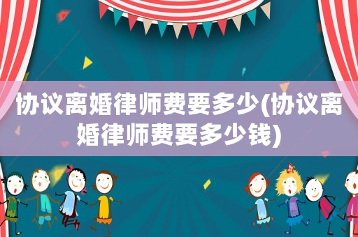 協(xié)議離婚律師費(fèi)要多少(協(xié)議離婚律師費(fèi)要多少錢(qián))