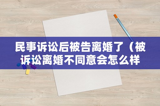 民事訴訟后被告離婚了（被訴訟離婚不同意會(huì)怎么樣）