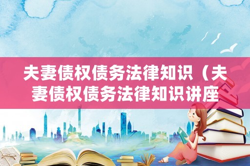 夫妻債權債務法律知識（夫妻債權債務法律知識講座）