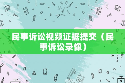 民事訴訟視頻證據(jù)提交（民事訴訟錄像）
