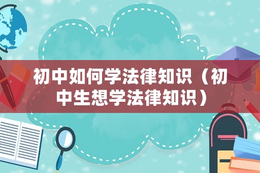 初中如何學(xué)法律知識（初中生想學(xué)法律知識）