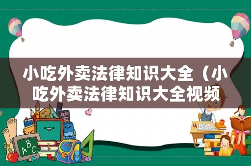 小吃外賣(mài)法律知識(shí)大全（小吃外賣(mài)法律知識(shí)大全視頻）